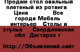 Продам стол овальный плетеный из ротанга › Цена ­ 48 650 - Все города Мебель, интерьер » Столы и стулья   . Свердловская обл.,Дегтярск г.